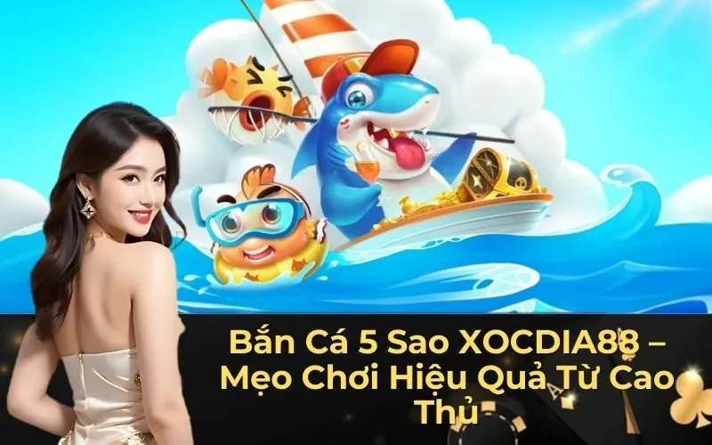 Bắn Cá 5 Sao XOCDIA88 – Mẹo Chơi Hiệu Quả Từ Cao Thủ