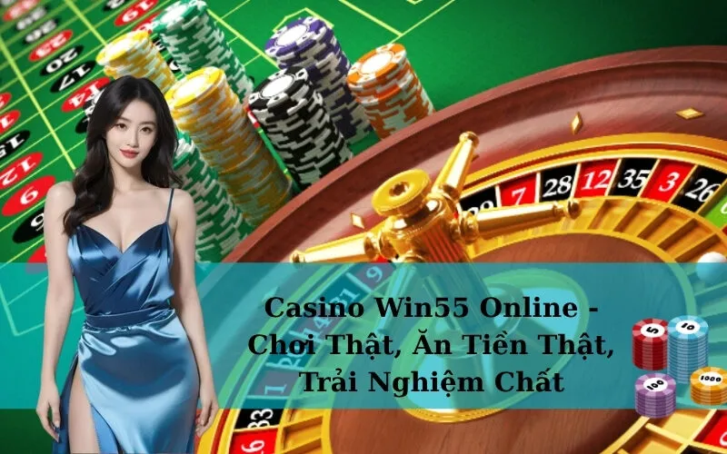 Casino Win55 Online - Chơi Thật, Ăn Tiền Thật, Trải Nghiệm Chất