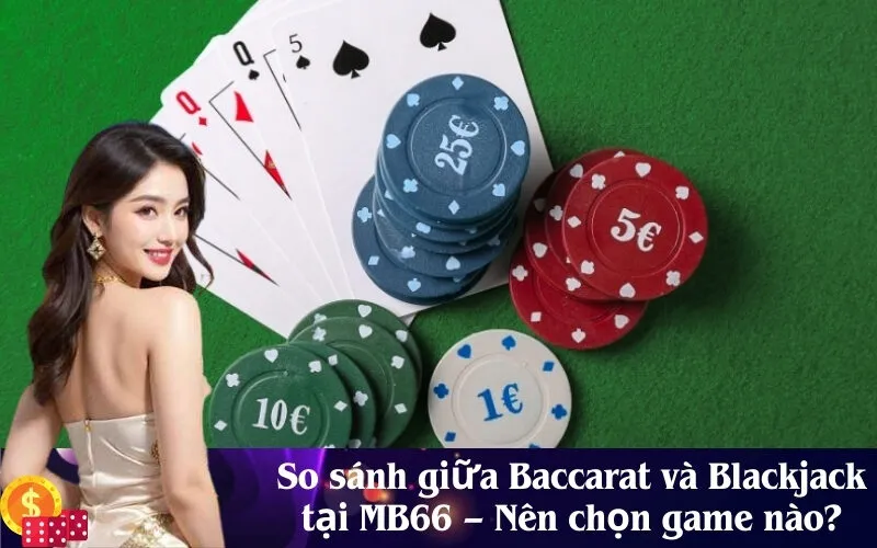 So sánh giữa Baccarat và Blackjack tại MB66 – Nên chọn game nào
