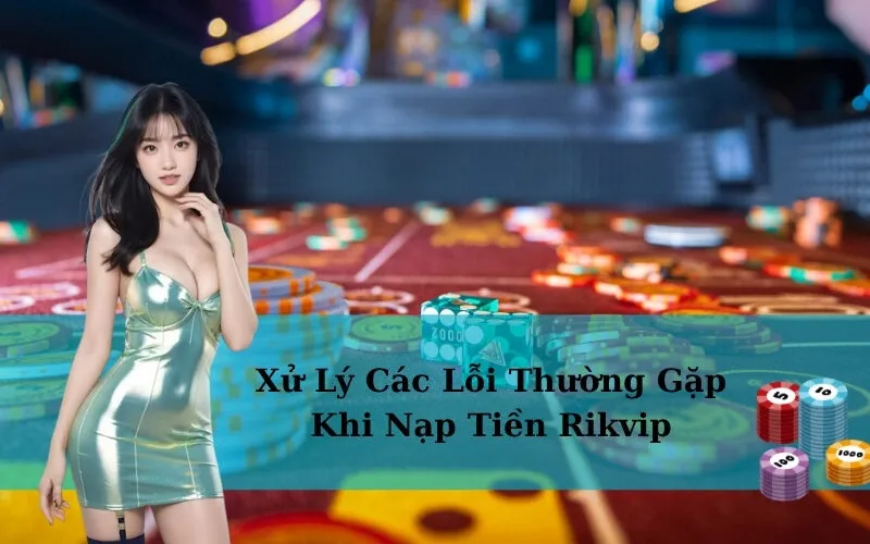 Xử Lý Các Lỗi Thường Gặp Khi Nạp Tiền Rikvip