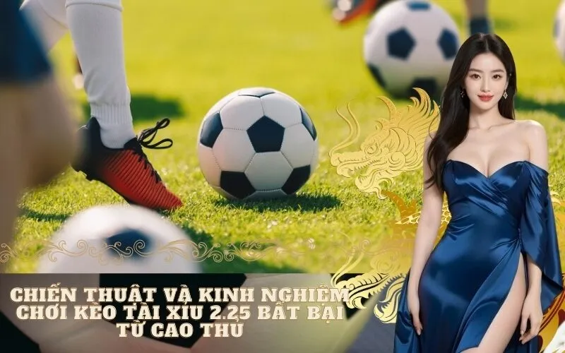 Chiến Thuật Và Kinh Nghiệm Chơi Kèo Tài Xỉu 2.25 Bất Bại Từ Cao Thủ