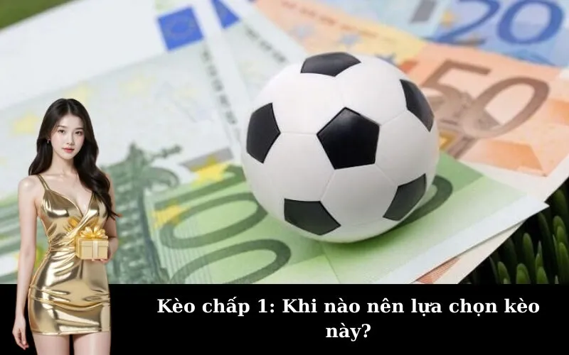 Kèo chấp 1: Khi nào nên lựa chọn kèo này?