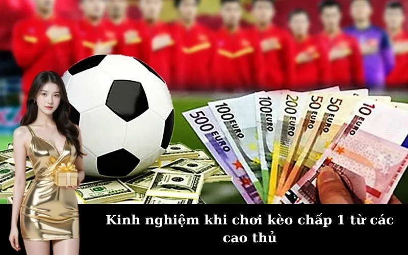 Kinh nghiệm khi chơi kèo chấp 1 từ các cao thủ