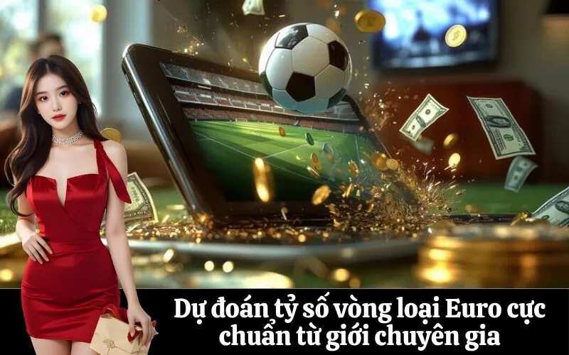 Dự đoán tỷ số vòng loại Euro cực chuẩn từ giới chuyên gia