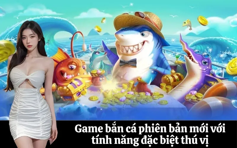 Game bắn cá phiên bản mới với tính năng đặc biệt thú vị