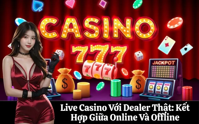 Live Casino Với Dealer Thật: Kết Hợp Giữa Online Và Offline