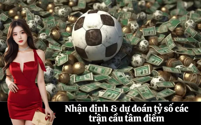 Nhận định & dự đoán tỷ số các trận cầu tâm điểm