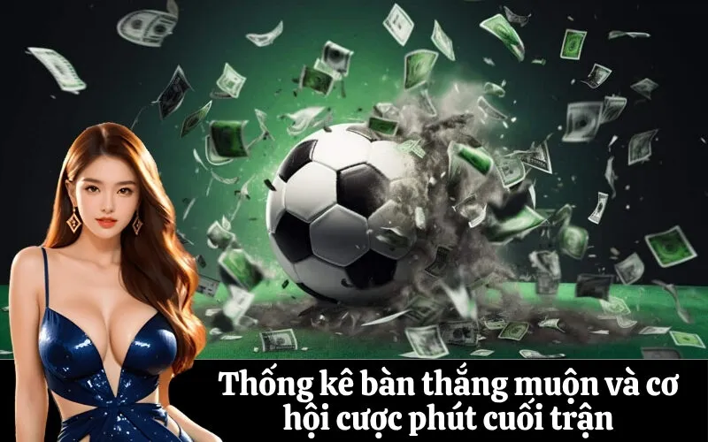 Thống kê bàn thắng muộn và cơ hội cược phút cuối trận