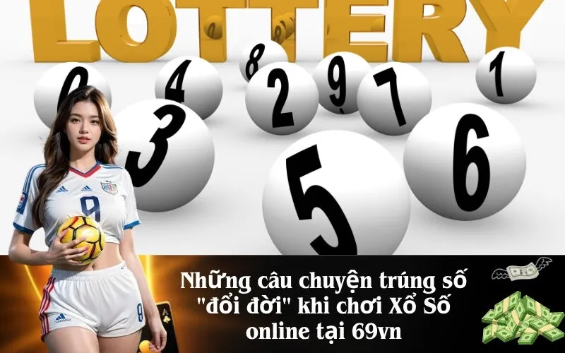 Những câu chuyện trúng số đổi đời khi chơi Xổ Số online tại 69vn